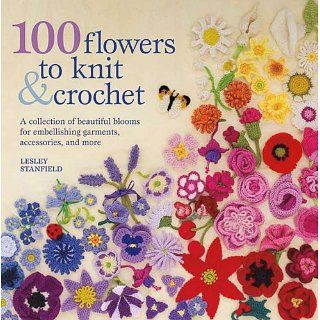 100 Flowers to Knit & Crochet A Collection of Beautiful Blooms for
